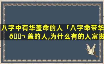 八字中有华盖命的人「八字命带华 🐬 盖的人,为什么有的人富贵 🕊 有的人落魄」